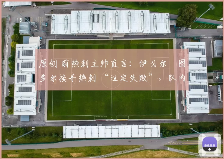 原创 前热刺主帅直言：伊戈尔・图多尔接手热刺 “注定失败”，队内氛围 “ toxic 至极”