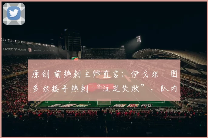 原创 前热刺主帅直言:伊戈尔・图多尔接手热刺 “注定失败”,队内氛围 “ toxic 至极”