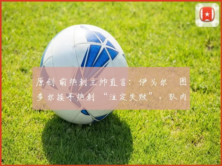 原创 前热刺主帅直言:伊戈尔・图多尔接手热刺 “注定失败”,队内氛围 “ toxic 至极”