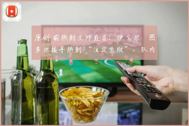 原创 前热刺主帅直言:伊戈尔・图多尔接手热刺 “注定失败”,队内氛围 “ toxic 至极”