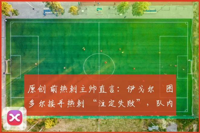 原创 前热刺主帅直言:伊戈尔・图多尔接手热刺 “注定失败”,队内氛围 “ toxic 至极”