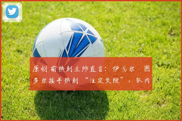 原创 前热刺主帅直言：伊戈尔・图多尔接手热刺 “注定失败”，队内氛围 “ toxic 至极”