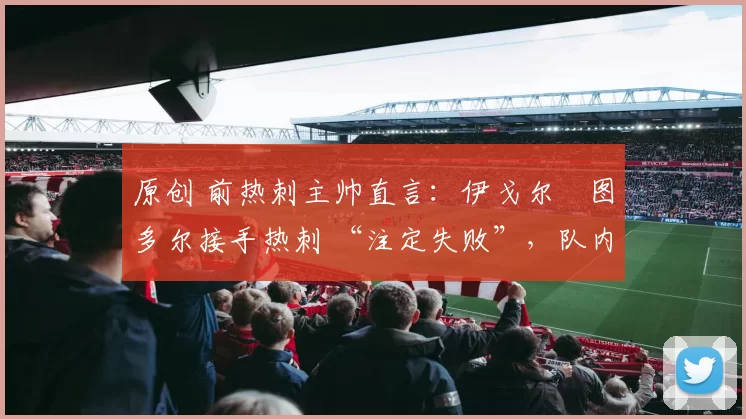 原创 前热刺主帅直言：伊戈尔・图多尔接手热刺 “注定失败”，队内氛围 “ toxic 至极”