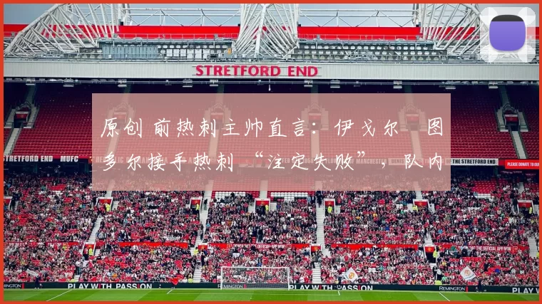原创 前热刺主帅直言：伊戈尔・图多尔接手热刺 “注定失败”，队内氛围 “ toxic 至极”