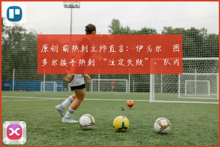 原创 前热刺主帅直言:伊戈尔・图多尔接手热刺 “注定失败”,队内氛围 “ toxic 至极”