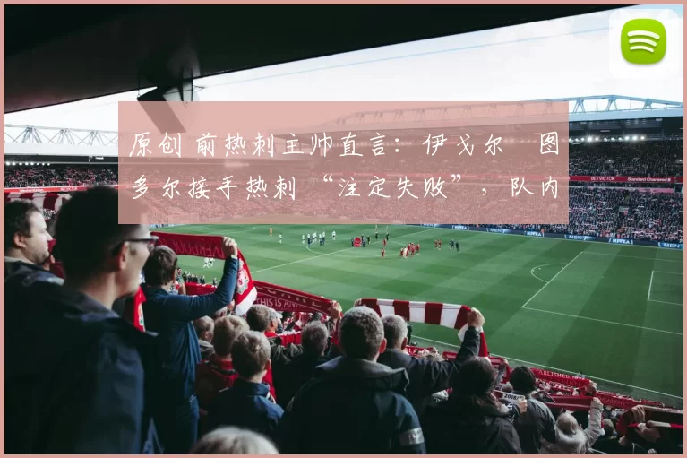 原创 前热刺主帅直言：伊戈尔・图多尔接手热刺 “注定失败”，队内氛围 “ toxic 至极”