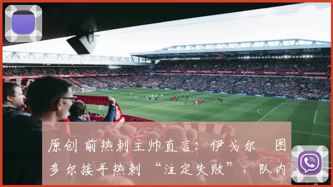 原创 前热刺主帅直言：伊戈尔・图多尔接手热刺 “注定失败”，队内氛围 “ toxic 至极”