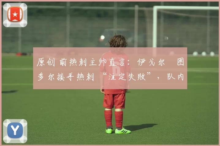 原创 前热刺主帅直言:伊戈尔・图多尔接手热刺 “注定失败”,队内氛围 “ toxic 至极”