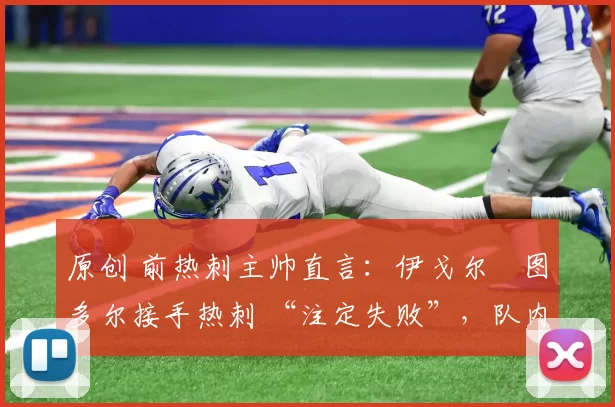 原创 前热刺主帅直言:伊戈尔・图多尔接手热刺 “注定失败”,队内氛围 “ toxic 至极”