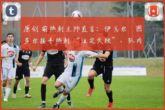 原创 前热刺主帅直言：伊戈尔・图多尔接手热刺 “注定失败”，队内氛围 “ toxic 至极”