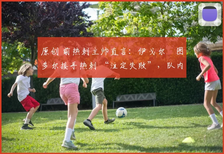 原创 前热刺主帅直言:伊戈尔・图多尔接手热刺 “注定失败”,队内氛围 “ toxic 至极”