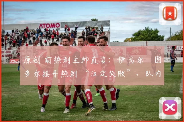 原创 前热刺主帅直言：伊戈尔・图多尔接手热刺 “注定失败”，队内氛围 “ toxic 至极”