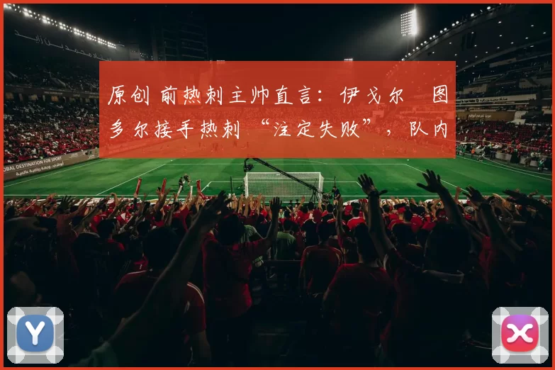 原创 前热刺主帅直言:伊戈尔・图多尔接手热刺 “注定失败”,队内氛围 “ toxic 至极”