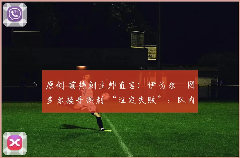 原创 前热刺主帅直言：伊戈尔・图多尔接手热刺 “注定失败”，队内氛围 “ toxic 至极”