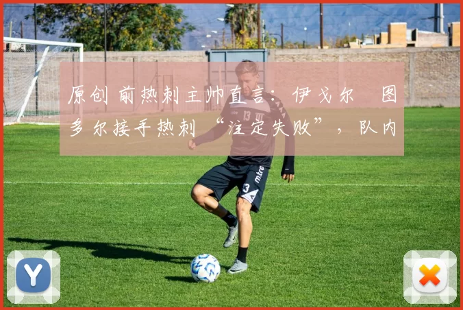 原创 前热刺主帅直言：伊戈尔・图多尔接手热刺 “注定失败”，队内氛围 “ toxic 至极”
