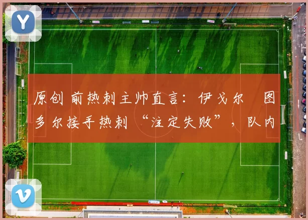 原创 前热刺主帅直言：伊戈尔・图多尔接手热刺 “注定失败”，队内氛围 “ toxic 至极”