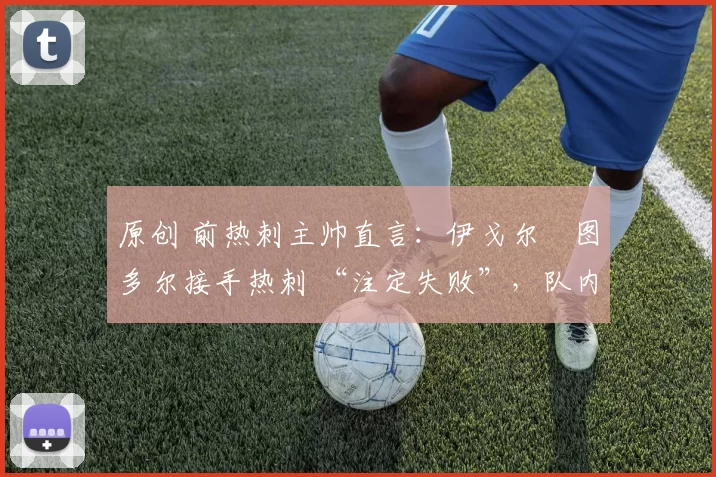 原创 前热刺主帅直言:伊戈尔・图多尔接手热刺 “注定失败”,队内氛围 “ toxic 至极”