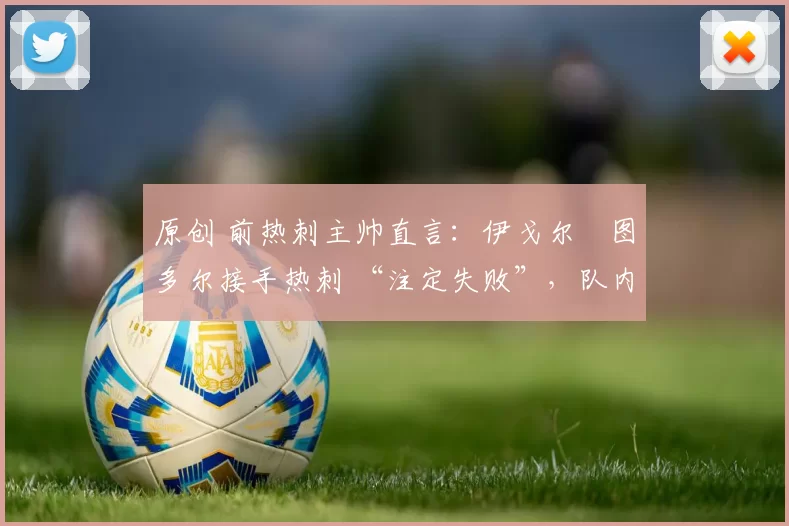 原创 前热刺主帅直言：伊戈尔・图多尔接手热刺 “注定失败”，队内氛围 “ toxic 至极”