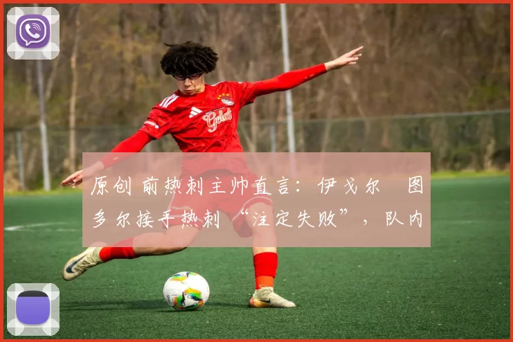 原创 前热刺主帅直言:伊戈尔・图多尔接手热刺 “注定失败”,队内氛围 “ toxic 至极”