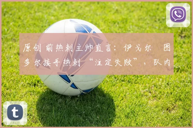 原创 前热刺主帅直言:伊戈尔・图多尔接手热刺 “注定失败”,队内氛围 “ toxic 至极”