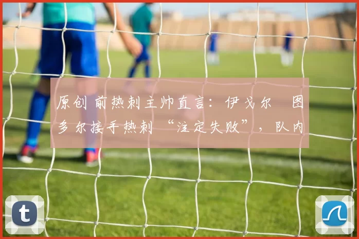 原创 前热刺主帅直言：伊戈尔・图多尔接手热刺 “注定失败”，队内氛围 “ toxic 至极”