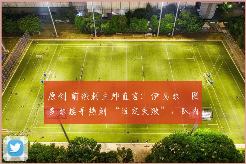 原创 前热刺主帅直言:伊戈尔・图多尔接手热刺 “注定失败”,队内氛围 “ toxic 至极”