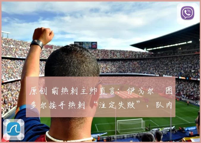 原创 前热刺主帅直言:伊戈尔・图多尔接手热刺 “注定失败”,队内氛围 “ toxic 至极”