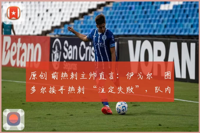 原创 前热刺主帅直言：伊戈尔・图多尔接手热刺 “注定失败”，队内氛围 “ toxic 至极”