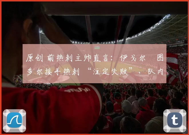 原创 前热刺主帅直言:伊戈尔・图多尔接手热刺 “注定失败”,队内氛围 “ toxic 至极”