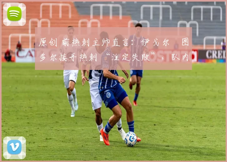 原创 前热刺主帅直言：伊戈尔・图多尔接手热刺 “注定失败”，队内氛围 “ toxic 至极”