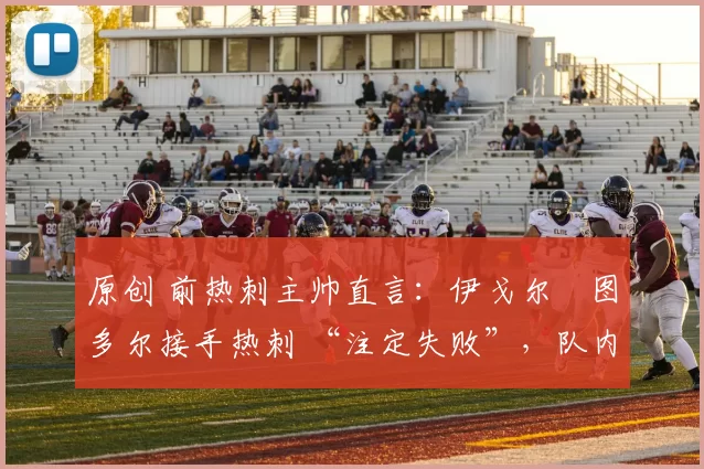 原创 前热刺主帅直言：伊戈尔・图多尔接手热刺 “注定失败”，队内氛围 “ toxic 至极”