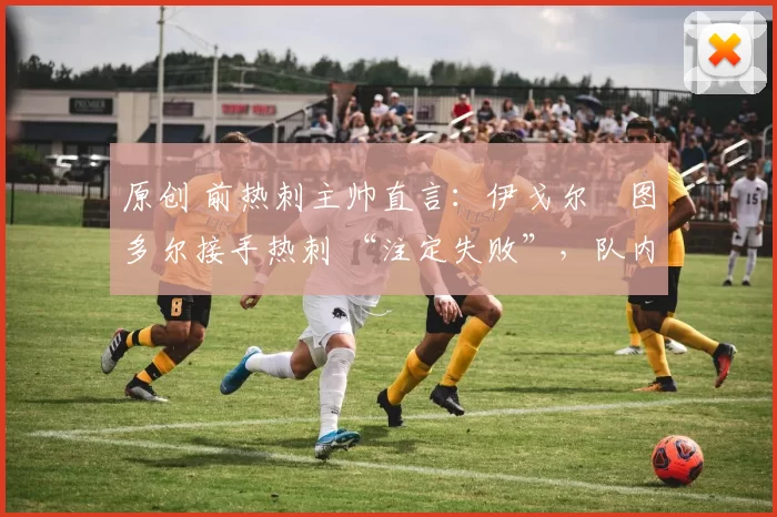 原创 前热刺主帅直言：伊戈尔・图多尔接手热刺 “注定失败”，队内氛围 “ toxic 至极”