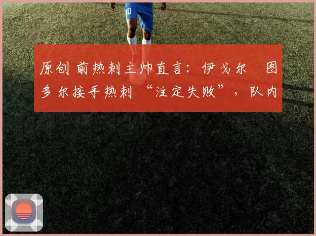 原创 前热刺主帅直言：伊戈尔・图多尔接手热刺 “注定失败”，队内氛围 “ toxic 至极”