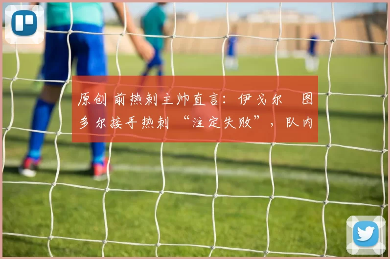 原创 前热刺主帅直言:伊戈尔・图多尔接手热刺 “注定失败”,队内氛围 “ toxic 至极”