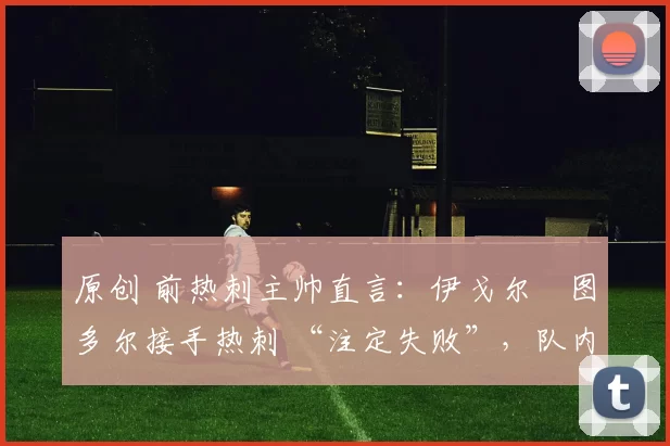 原创 前热刺主帅直言：伊戈尔・图多尔接手热刺 “注定失败”，队内氛围 “ toxic 至极”