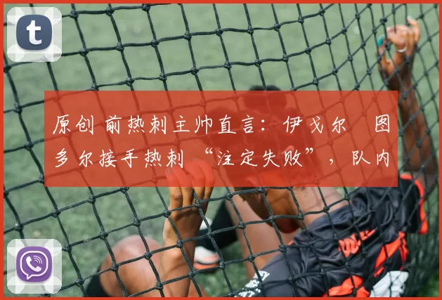 原创 前热刺主帅直言:伊戈尔・图多尔接手热刺 “注定失败”,队内氛围 “ toxic 至极”