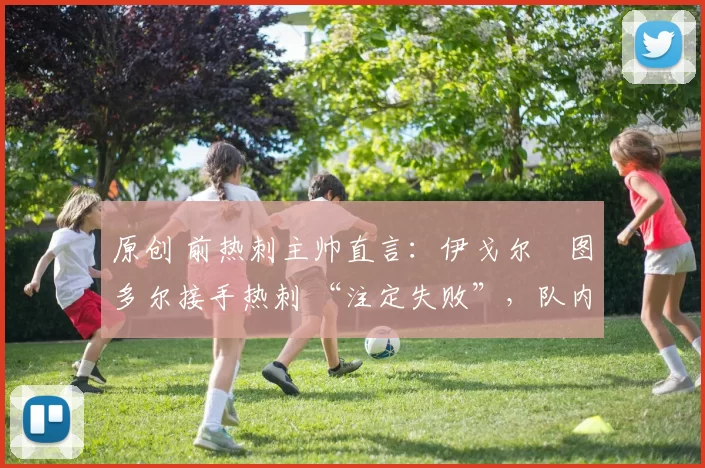 原创 前热刺主帅直言：伊戈尔・图多尔接手热刺 “注定失败”，队内氛围 “ toxic 至极”