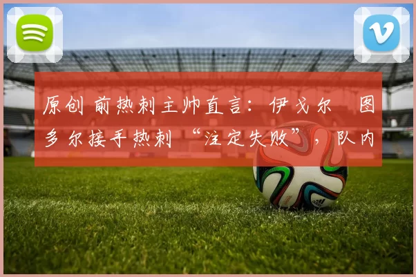 原创 前热刺主帅直言：伊戈尔・图多尔接手热刺 “注定失败”，队内氛围 “ toxic 至极”