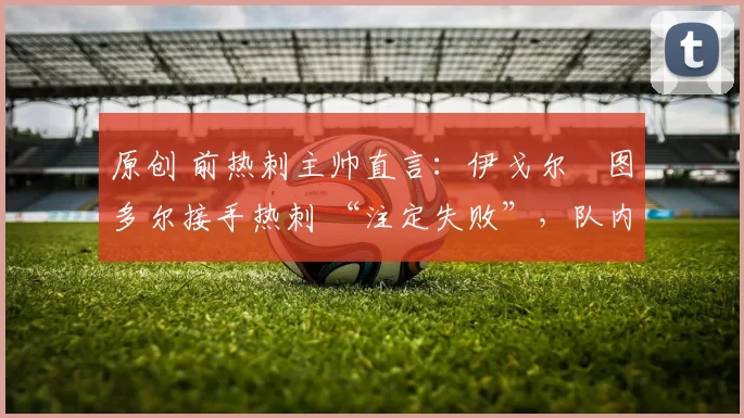 原创 前热刺主帅直言：伊戈尔・图多尔接手热刺 “注定失败”，队内氛围 “ toxic 至极”