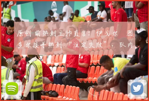 原创 前热刺主帅直言:伊戈尔・图多尔接手热刺 “注定失败”,队内氛围 “ toxic 至极”
