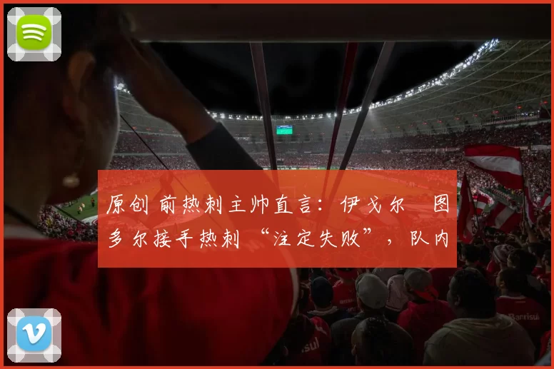 原创 前热刺主帅直言:伊戈尔・图多尔接手热刺 “注定失败”,队内氛围 “ toxic 至极”