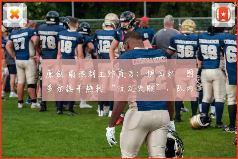 原创 前热刺主帅直言：伊戈尔・图多尔接手热刺 “注定失败”，队内氛围 “ toxic 至极”