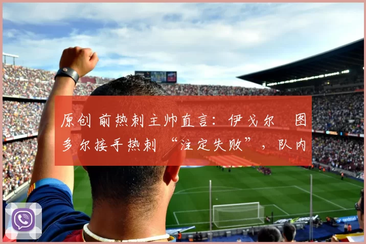 原创 前热刺主帅直言：伊戈尔・图多尔接手热刺 “注定失败”，队内氛围 “ toxic 至极”