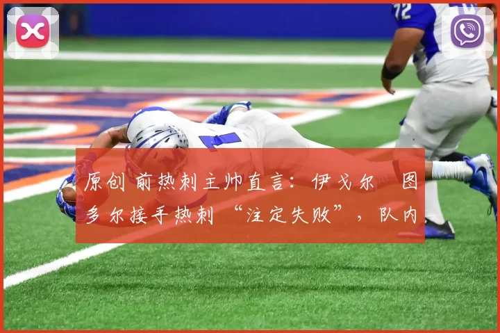 原创 前热刺主帅直言：伊戈尔・图多尔接手热刺 “注定失败”，队内氛围 “ toxic 至极”