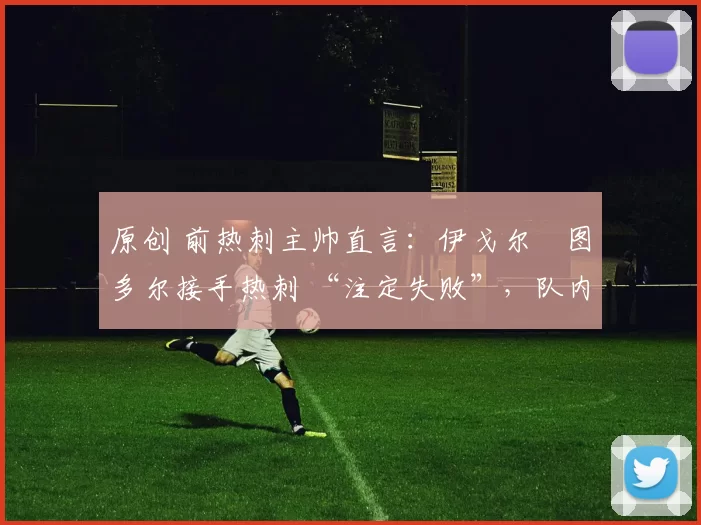 原创 前热刺主帅直言：伊戈尔・图多尔接手热刺 “注定失败”，队内氛围 “ toxic 至极”