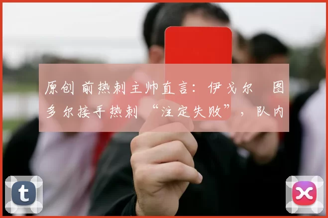 原创 前热刺主帅直言：伊戈尔・图多尔接手热刺 “注定失败”，队内氛围 “ toxic 至极”