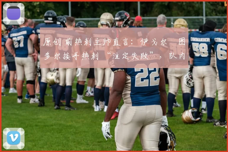 原创 前热刺主帅直言：伊戈尔・图多尔接手热刺 “注定失败”，队内氛围 “ toxic 至极”