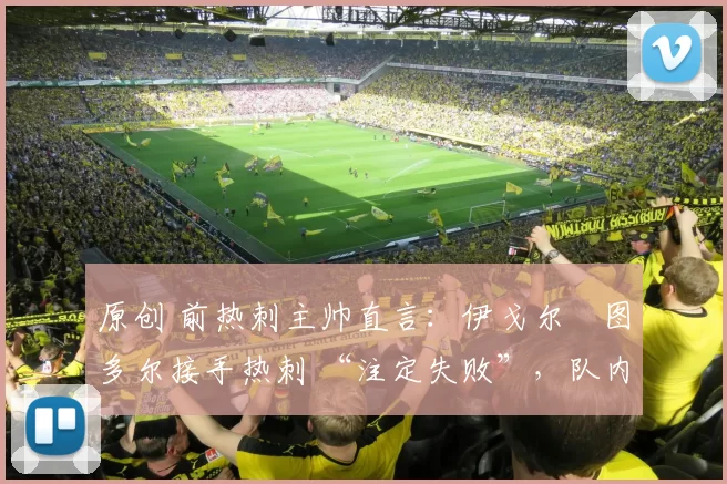 原创 前热刺主帅直言：伊戈尔・图多尔接手热刺 “注定失败”，队内氛围 “ toxic 至极”