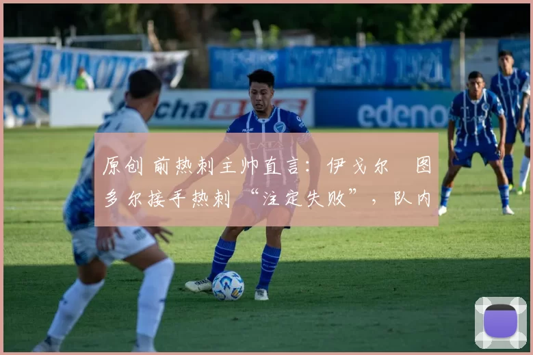 原创 前热刺主帅直言:伊戈尔・图多尔接手热刺 “注定失败”,队内氛围 “ toxic 至极”