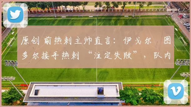 原创 前热刺主帅直言:伊戈尔・图多尔接手热刺 “注定失败”,队内氛围 “ toxic 至极”